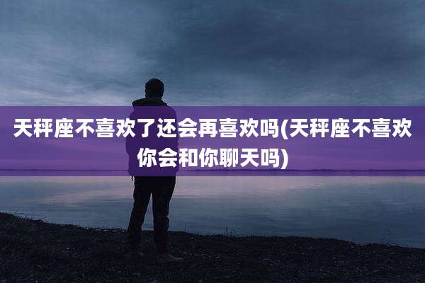 天秤座不喜欢了还会再喜欢吗(天秤座不喜欢你会和你聊天吗)