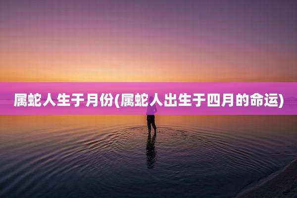 属蛇人生于月份(属蛇人出生于四月的命运)