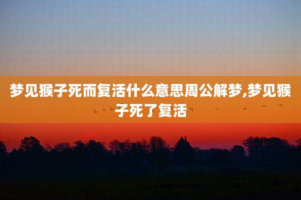 梦见猴子死而复活什么意思周公解梦,梦见猴子死了复活