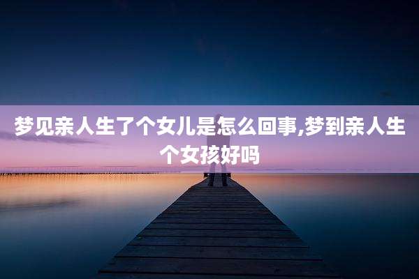 梦见亲人生了个女儿是怎么回事,梦到亲人生个女孩好吗