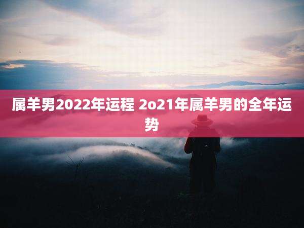 属羊男2022年运程 2o21年属羊男的全年运势