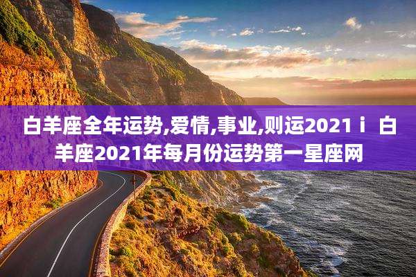 白羊座全年运势,爱情,事业,则运2021ⅰ 白羊座2021年每月份运势第一星座网