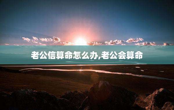老公信算命怎么办,老公会算命