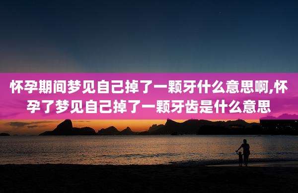 怀孕期间梦见自己掉了一颗牙什么意思啊,怀孕了梦见自己掉了一颗牙齿是什么意思