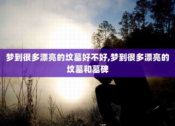 梦到很多漂亮的坟墓好不好,梦到很多漂亮的坟墓和墓碑