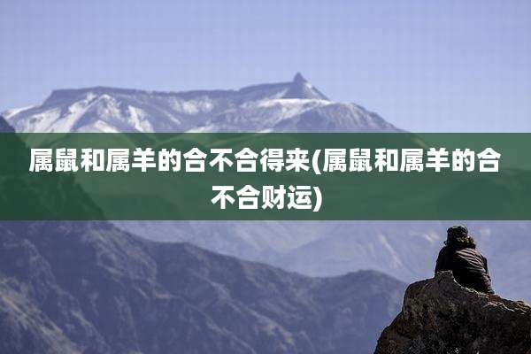 属鼠和属羊的合不合得来(属鼠和属羊的合不合财运)