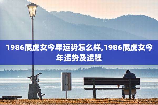1986属虎女今年运势怎么样,1986属虎女今年运势及运程