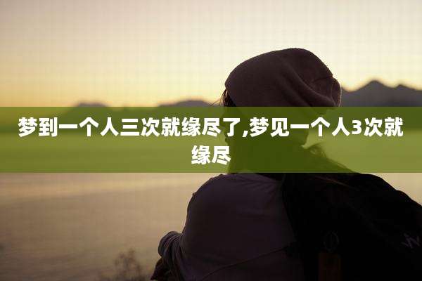 梦到一个人三次就缘尽了,梦见一个人3次就缘尽