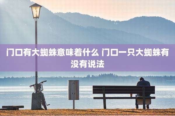门口有大蜘蛛意味着什么 门口一只大蜘蛛有没有说法