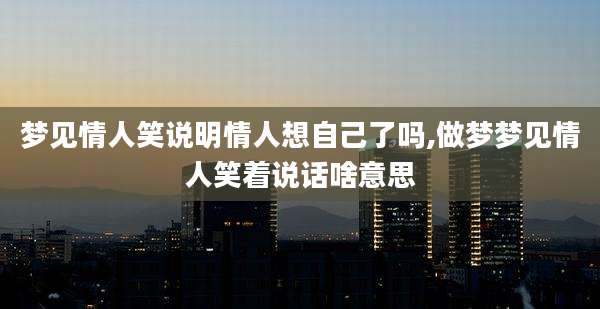 梦见情人笑说明情人想自己了吗,做梦梦见情人笑着说话啥意思