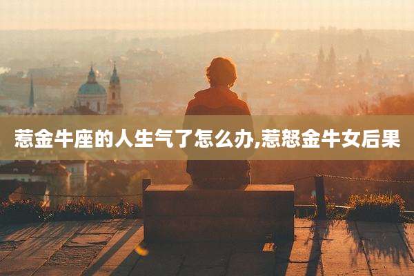 惹金牛座的人生气了怎么办,惹怒金牛女后果