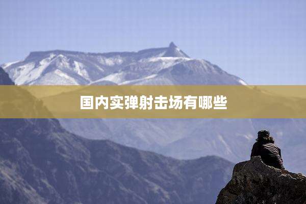 国内实弹射击场有哪些