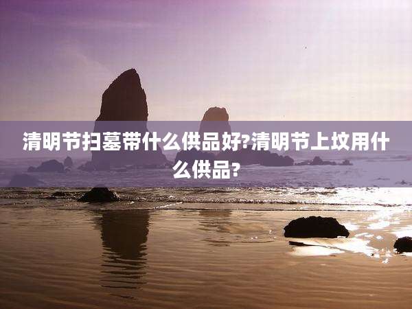 清明节扫墓带什么供品好?清明节上坟用什么供品?