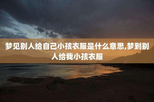 梦见别人给自己小孩衣服是什么意思,梦到别人给我小孩衣服