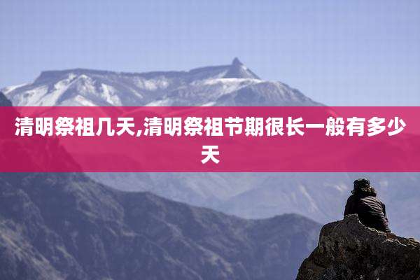清明祭祖几天,清明祭祖节期很长一般有多少天