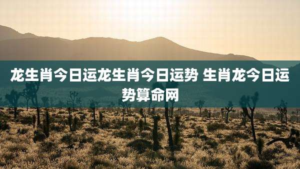 龙生肖今日运龙生肖今日运势 生肖龙今日运势算命网