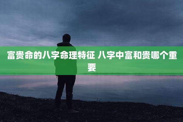 富贵命的八字命理特征 八字中富和贵哪个重要