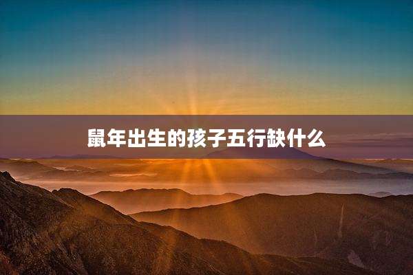 鼠年出生的孩子五行缺什么