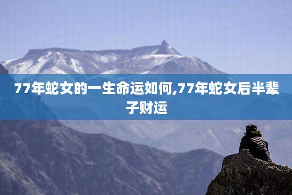 77年蛇女的一生命运如何,77年蛇女后半辈子财运