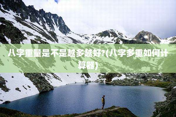 八字重量是不是越多越好?(八字多重如何计算器)