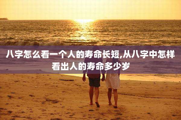 八字怎么看一个人的寿命长短,从八字中怎样看出人的寿命多少岁