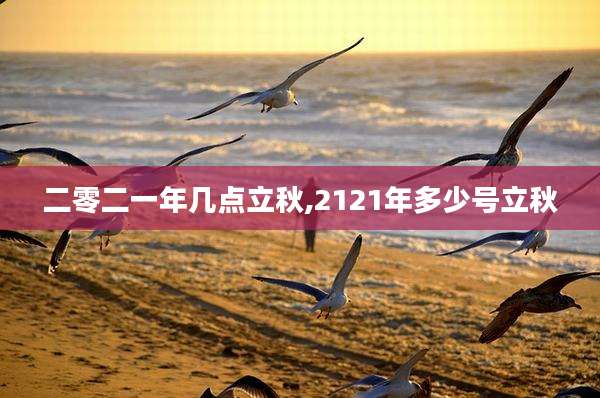 二零二一年几点立秋,2121年多少号立秋