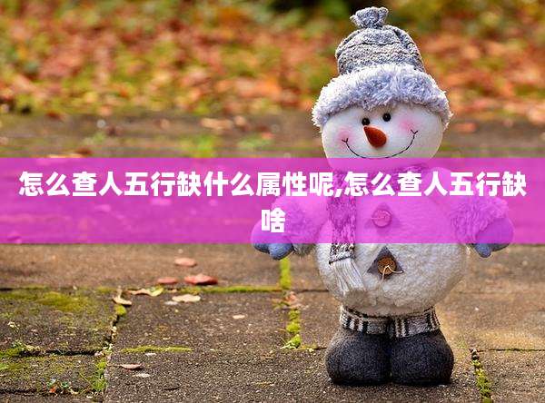 怎么查人五行缺什么属性呢,怎么查人五行缺啥