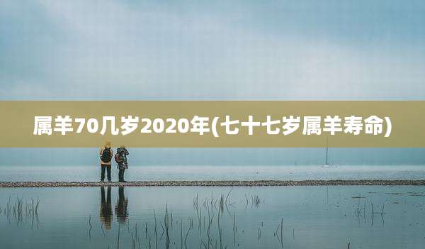 属羊70几岁2020年(七十七岁属羊寿命)