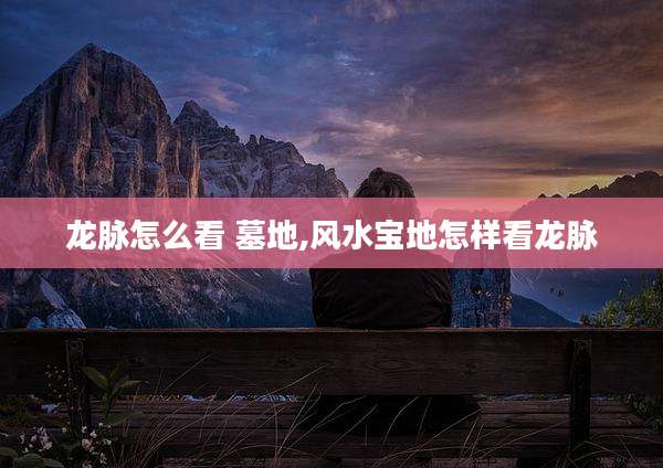 龙脉怎么看 墓地,风水宝地怎样看龙脉