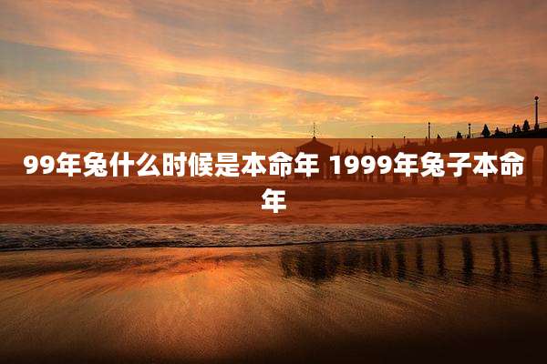 99年兔什么时候是本命年 1999年兔子本命年