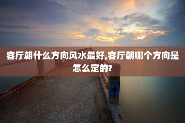 客厅朝什么方向风水最好,客厅朝哪个方向是怎么定的?