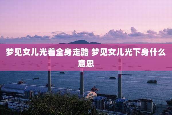 梦见女儿光着全身走路 梦见女儿光下身什么意思