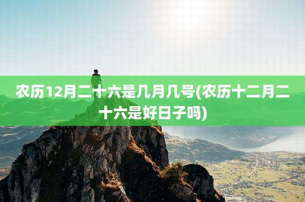 农历12月二十六是几月几号(农历十二月二十六是好日子吗)
