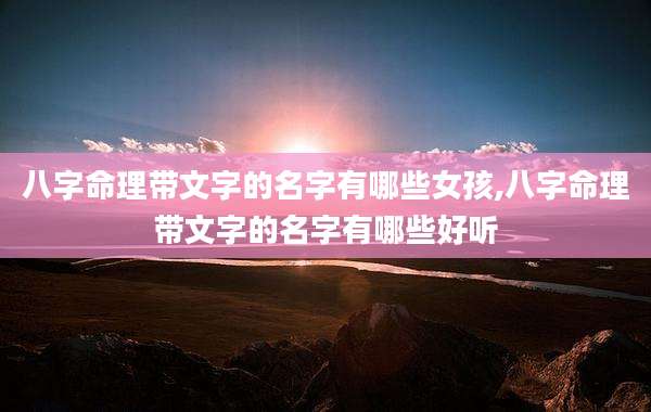 八字命理带文字的名字有哪些女孩,八字命理带文字的名字有哪些好听