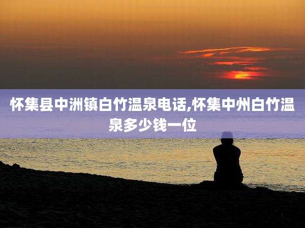 怀集县中洲镇白竹温泉电话,怀集中州白竹温泉多少钱一位