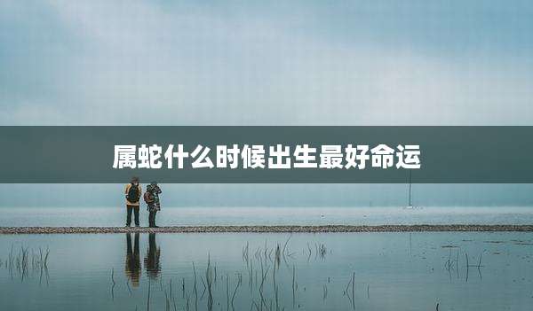 属蛇什么时候出生最好命运
