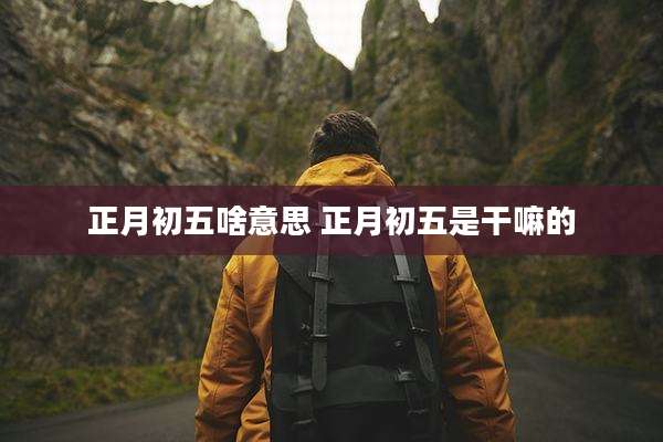 正月初五啥意思 正月初五是干嘛的