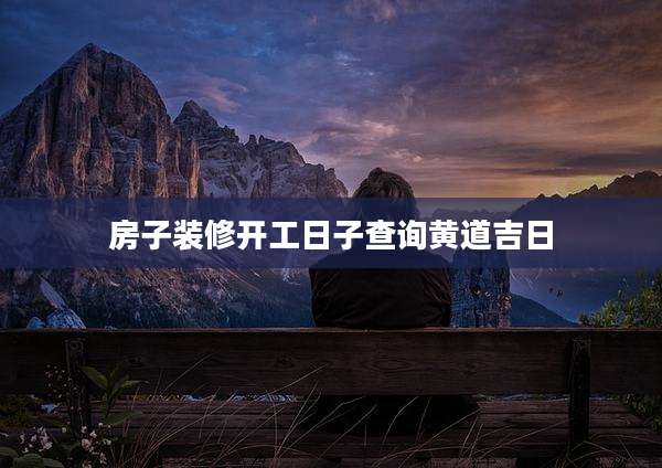 房子装修开工日子查询黄道吉日