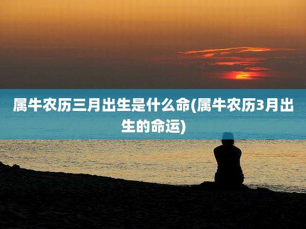 属牛农历三月出生是什么命(属牛农历3月出生的命运)