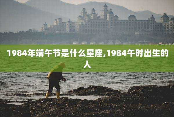 1984年端午节是什么星座,1984午时出生的人