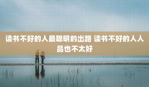读书不好的人最聪明的出路 读书不好的人人品也不太好