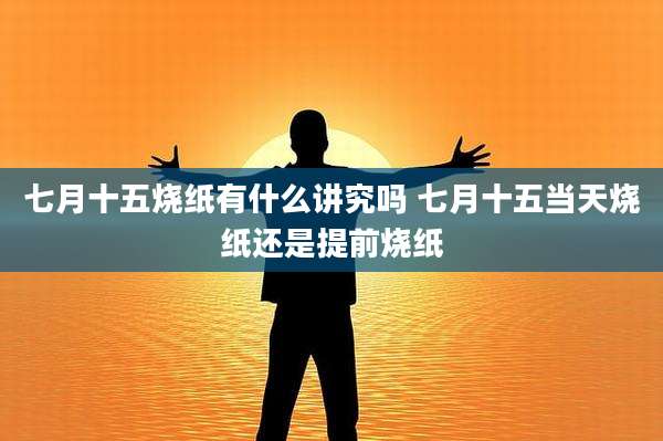 七月十五烧纸有什么讲究吗 七月十五当天烧纸还是提前烧纸