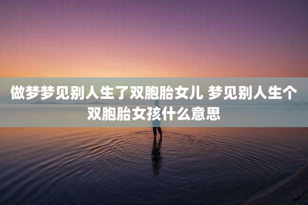 做梦梦见别人生了双胞胎女儿 梦见别人生个双胞胎女孩什么意思