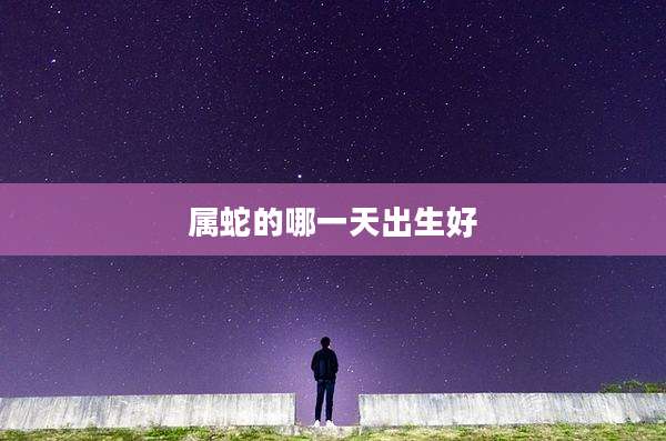 属蛇的哪一天出生好