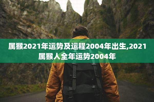 属猴2021年运势及运程2004年出生,2021属猴人全年运势2004年