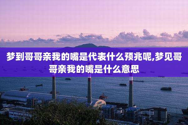 梦到哥哥亲我的嘴是代表什么预兆呢,梦见哥哥亲我的嘴是什么意思