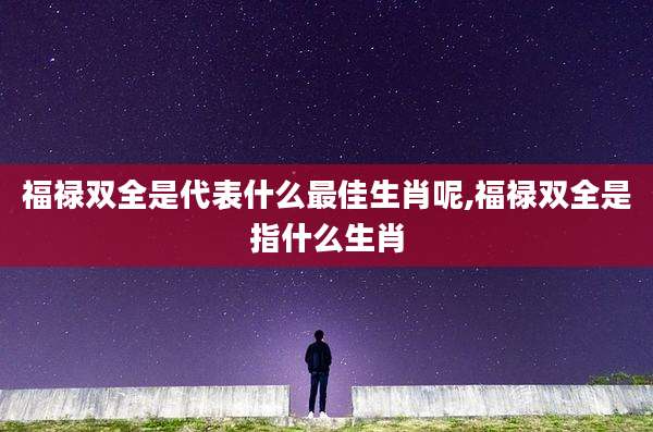 福禄双全是代表什么最佳生肖呢,福禄双全是指什么生肖