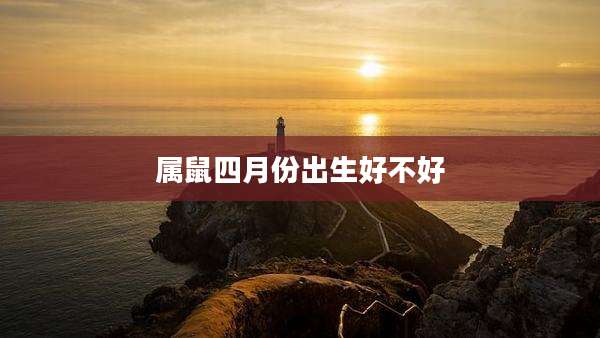 属鼠四月份出生好不好