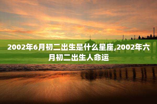 2002年6月初二出生是什么星座,2002年六月初二出生人命运