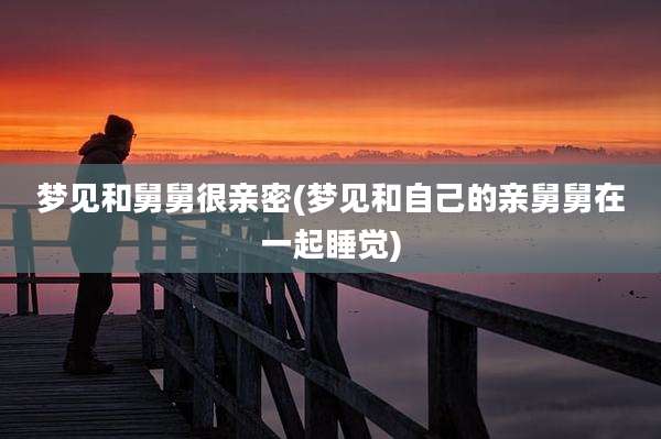 梦见和舅舅很亲密(梦见和自己的亲舅舅在一起睡觉)